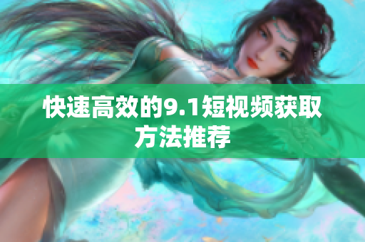 快速高效的9.1短视频获取方法推荐