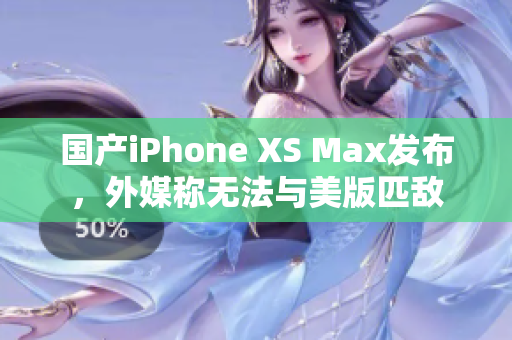 国产iPhone XS Max发布，外媒称无法与美版匹敌