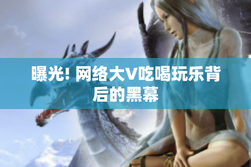 曝光! 网络大V吃喝玩乐背后的黑幕