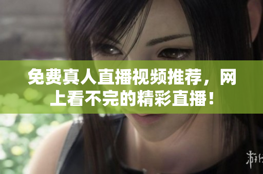 免费真人直播视频推荐，网上看不完的精彩直播！
