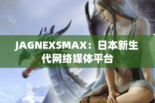 JAGNEXSMAX：日本新生代网络媒体平台