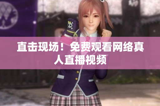 直击现场！免费观看网络真人直播视频