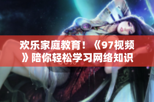 欢乐家庭教育！《97视频》陪你轻松学习网络知识