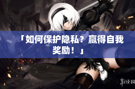 「如何保护隐私？赢得自我奖励！」