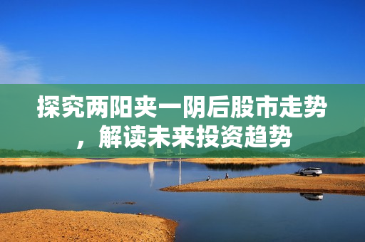 探究两阳夹一阴后股市走势，解读未来投资趋势