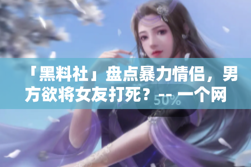 「黑料社」盘点暴力情侣，男方欲将女友打死？-- 一个网络编辑的调查