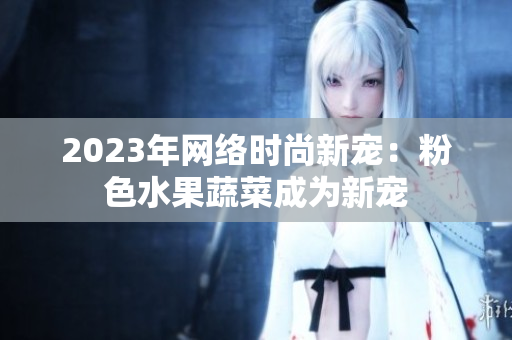2023年网络时尚新宠：粉色水果蔬菜成为新宠