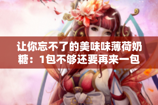 让你忘不了的美味味薄荷奶糖：1包不够还要再来一包！