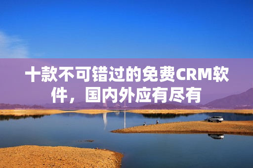 十款不可错过的免费CRM软件，国内外应有尽有