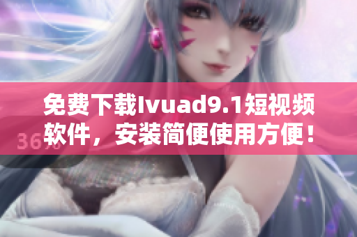 免费下载Ivuad9.1短视频软件，安装简便使用方便！