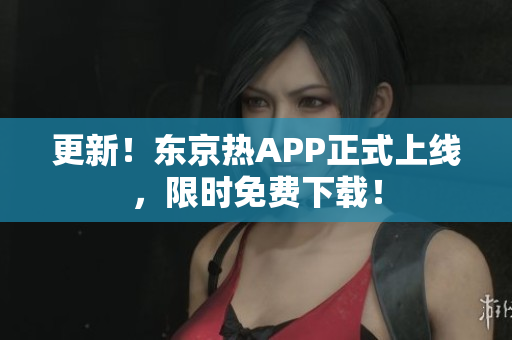 更新！东京热APP正式上线，限时免费下载！