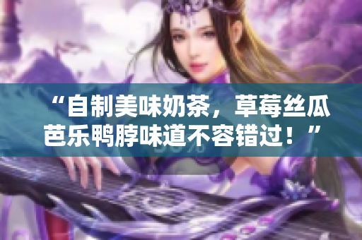 “自制美味奶茶，草莓丝瓜芭乐鸭脖味道不容错过！”