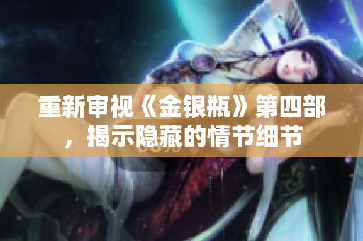 重新审视《金银瓶》第四部，揭示隐藏的情节细节