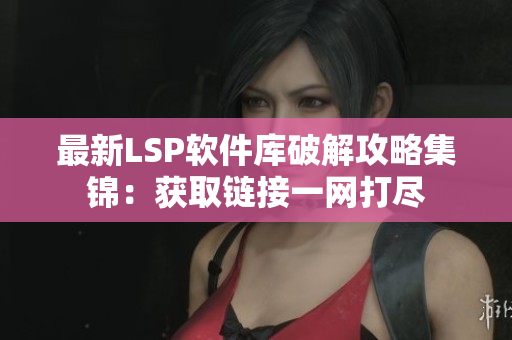 最新LSP软件库破解攻略集锦：获取链接一网打尽