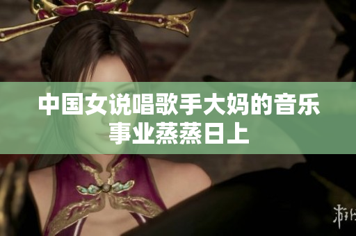 中国女说唱歌手大妈的音乐事业蒸蒸日上
