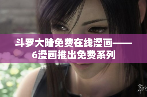 斗罗大陆免费在线漫画——6漫画推出免费系列