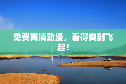 免费高清动漫，看得爽到飞起！