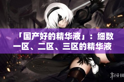 「国产好的精华液」：细数一区、二区、三区的精华液，这些品牌实力强劲!
