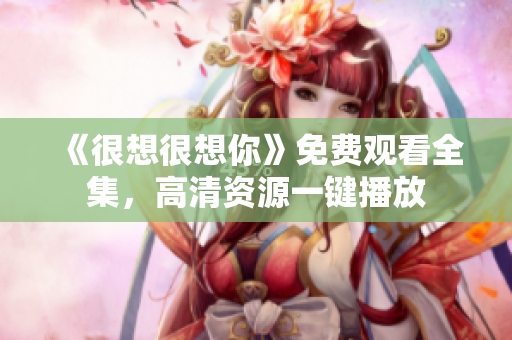 《很想很想你》免费观看全集，高清资源一键播放