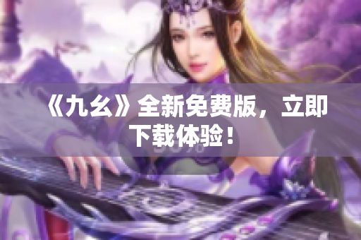 《九幺》全新免费版，立即下载体验！