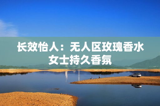 长效怡人：无人区玫瑰香水女士持久香氛