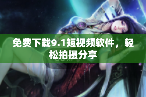 免费下载9.1短视频软件，轻松拍摄分享