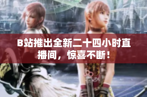 B站推出全新二十四小时直播间，惊喜不断！