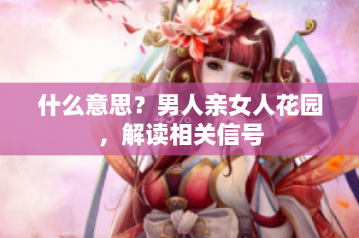 什么意思？男人亲女人花园，解读相关信号