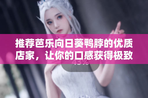 推荐芭乐向日葵鸭脖的优质店家，让你的口感获得极致享受