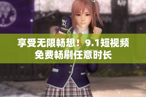 享受无限畅想！9.1短视频免费畅刷任意时长