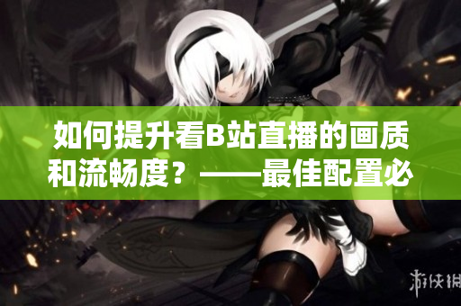 如何提升看B站直播的画质和流畅度？——最佳配置必备！
