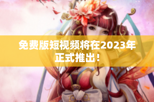 免费版短视频将在2023年正式推出！