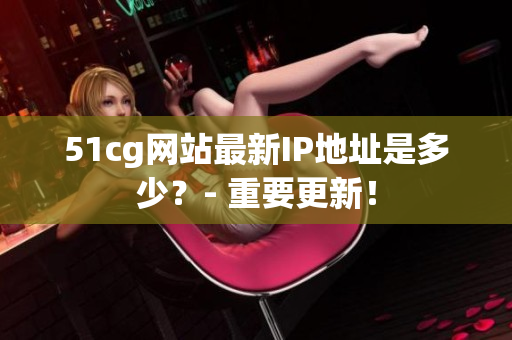 51cg网站最新IP地址是多少？- 重要更新！