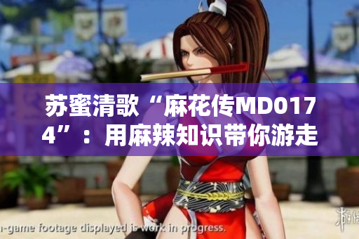 苏蜜清歌“麻花传MD0174”：用麻辣知识带你游走开心世界