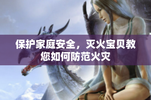 保护家庭安全，灭火宝贝教您如何防范火灾