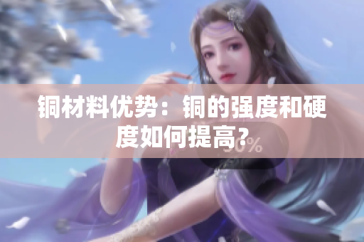 铜材料优势：铜的强度和硬度如何提高？