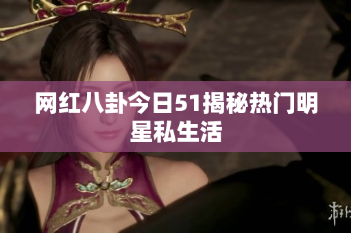 网红八卦今日51揭秘热门明星私生活