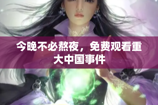 今晚不必熬夜，免费观看重大中国事件