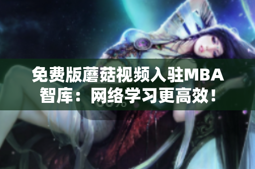 免费版蘑菇视频入驻MBA智库：网络学习更高效！