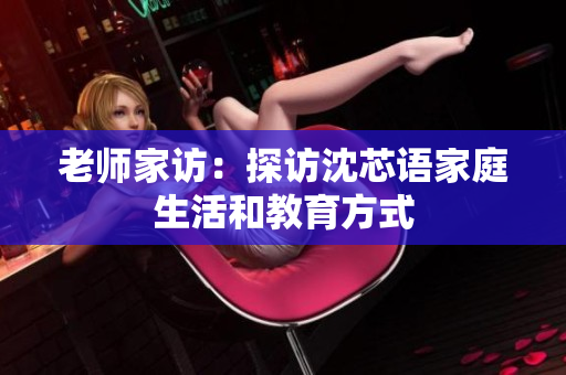 老师家访：探访沈芯语家庭生活和教育方式
