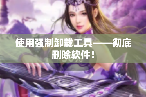 使用强制卸载工具——彻底删除软件！
