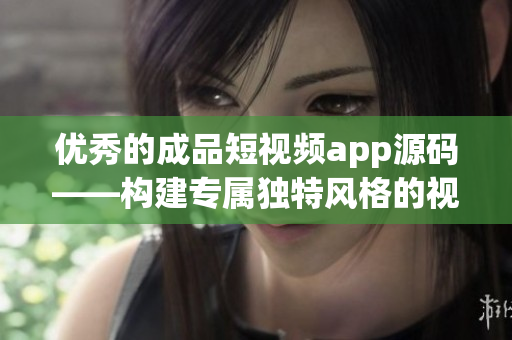 优秀的成品短视频app源码——构建专属独特风格的视频应用