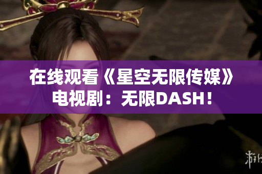 在线观看《星空无限传媒》电视剧：无限DASH！