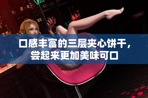 口感丰富的三层夹心饼干，尝起来更加美味可口