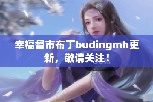 幸福督市布丁budingmh更新，敬请关注！
