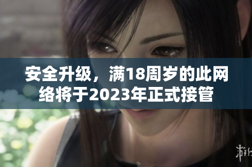 安全升级，满18周岁的此网络将于2023年正式接管