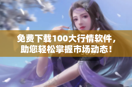 免费下载100大行情软件，助您轻松掌握市场动态！