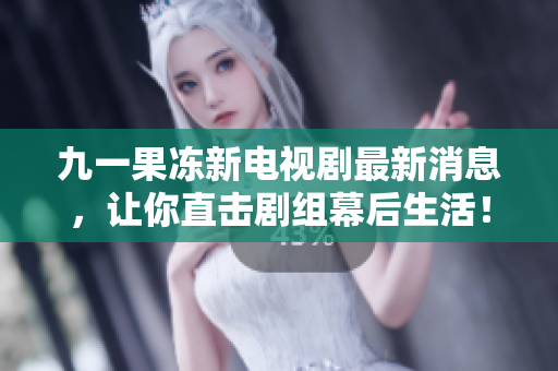 九一果冻新电视剧最新消息，让你直击剧组幕后生活！