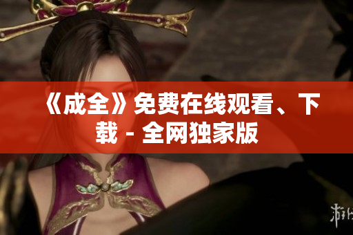 《成全》免费在线观看、下载 - 全网独家版