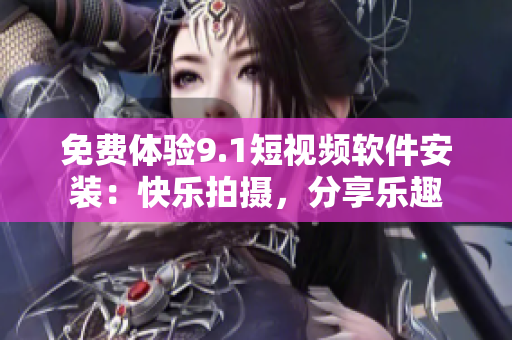 免费体验9.1短视频软件安装：快乐拍摄，分享乐趣